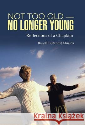 Not Too Old-No Longer Young: Reflections of a Chaplain Randall (Randy) Shields 9781512723922
