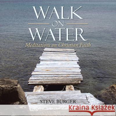 Walk on Water: Meditations on Christian Faith Steve Burger 9781512724011 WestBow Press