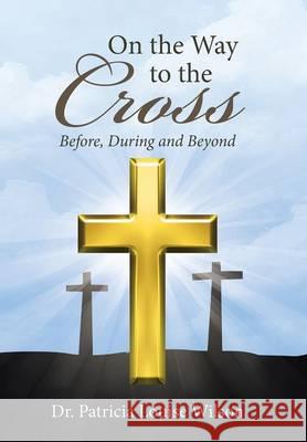 On the Way to the Cross: Before, During and Beyond Dr Patricia Louise Wilson 9781512724134