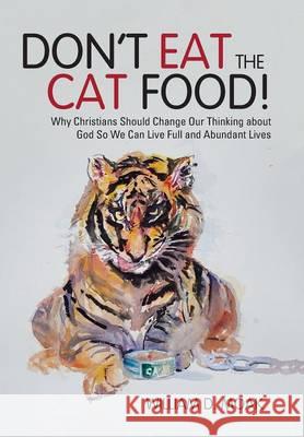 Don't Eat the Cat Food!: Why Christians Should Change Our Thinking about God So We Can Live Full and Abundant Lives William D. Moak 9781512724486