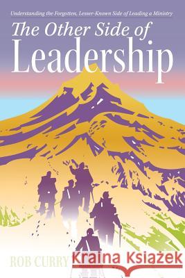 The Other Side of Leadership: Understanding the Forgotten, Lesser-Known Side of Leading a Ministry Rob Curry 9781512724493 WestBow Press