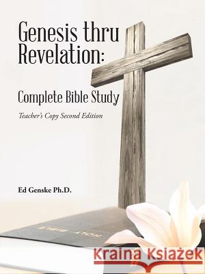 Genesis thru Revelation: Complete Bible Study: Teacher's Copy Second Edition Ed Genske, PH D 9781512725322 WestBow Press