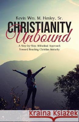 Christianity Unbound: A Step-by-Step Attitudinal Approach Toward Reaching Christian Maturity Henley, Kevin Wm M., Sr. 9781512726169