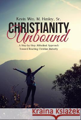 Christianity Unbound: A Step-by-Step Attitudinal Approach Toward Reaching Christian Maturity Henley, Kevin Wm M., Sr. 9781512726176