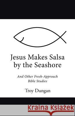 Jesus Makes Salsa by the Seashore: And Other Fresh-Approach Bible Studies Troy Dungan 9781512726428 WestBow Press