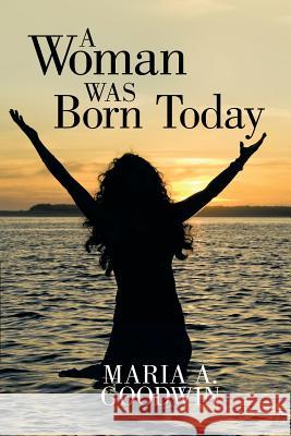 A Woman Was Born Today Maria a. Goodwin 9781512726534