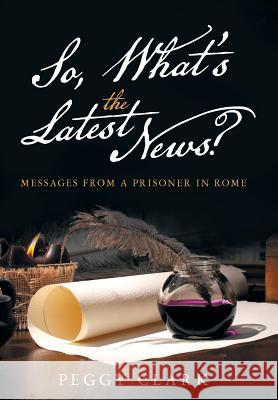 So, What's the Latest News?: Messages from a Prisoner in Rome Peggy Clark 9781512726947 WestBow Press