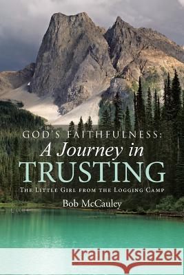 God's Faithfulness: A Journey in Trusting: The Little Girl from the Logging Camp Bob McCauley 9781512727227