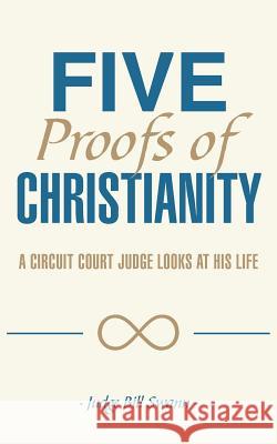 Five Proofs of Christianity: A Circuit Court Judge Looks at His Life Judge Bill Swann 9781512727258 WestBow Press