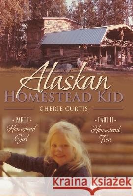 Alaskan Homestead Kid: PART I Homestead Girl, PART II Homestead Teen Cherie Curtis 9781512728200