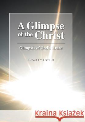 A Glimpse of the Christ: Glimpses of God's Grace Richard J Dick Hill 9781512729757 WestBow Press
