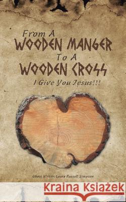 From A Wooden Manger To A Wooden Cross: I Give You Jesus!!! Simpson, Laura Russell 9781512732009