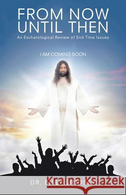 From Now Until Then: An Eschatological Review of End Time Issues Dr Billy Lindsey 9781512733099 WestBow Press