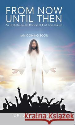 From Now Until Then: An Eschatological Review of End Time Issues Dr Billy Lindsey 9781512733112 WestBow Press