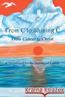 From C to Shining C From Cancer to Christ: A Devotional for the Journey of Cancer S Jude Peregrine 9781512733884 Westbow Press