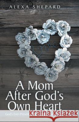 A Mom After God's Own Heart: God's Ever-Present Hand in the Life of a Mom Alexa Shepard 9781512734454