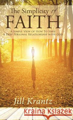 The Simplicity of Faith: A Simple View of How To Have A Deep Personal Relationship with God Krantz, Jill 9781512734805