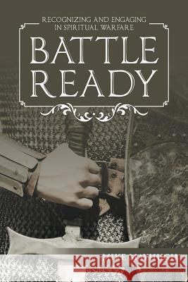 Battle Ready: Recognizing and Engaging in Spiritual Warfare Mike Mayhugh 9781512735567 WestBow Press