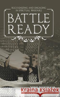 Battle Ready: Recognizing and Engaging in Spiritual Warfare Mike Mayhugh 9781512735574 WestBow Press