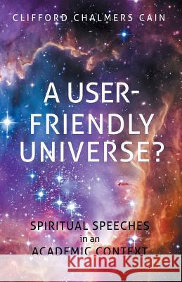 A User-friendly Universe?: Spiritual Speeches in an Academic Context Clifford Chalmers Cain 9781512735598