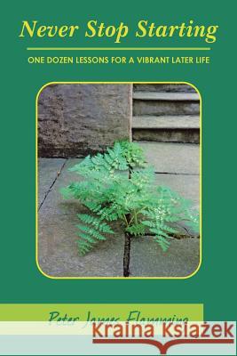 Never Stop Starting: One Dozen Lessons For A Vibrant Later Life Flamming, Peter James 9781512735949 WestBow Press