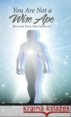 You Are Not a Wise Ape: Recover Your True Identity! M. D. Ph. D., Justo Lopez 9781512736496