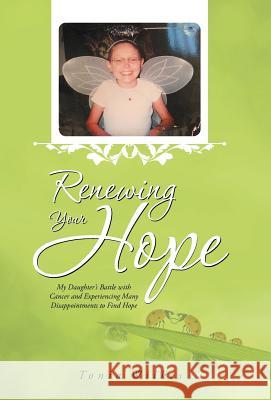 Renewing Your Hope: My Daughter's Battle with Cancer and Experiencing Many Disappointments to Find Hope Tonia Wilkes 9781512737318