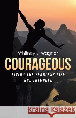 Courageous: Living the Fearless Life God Intended Whitney L. Wagner 9781512737400