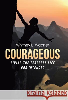 Courageous: Living the Fearless Life God Intended Whitney L. Wagner 9781512737417