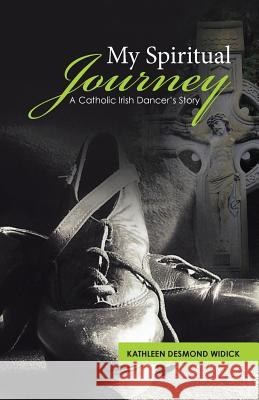 My Spiritual Journey: A Catholic Irish Dancer's Story Kathleen Desmond Widick 9781512737677 WestBow Press