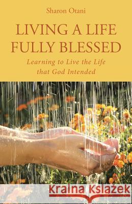 Living a Life Fully Blessed: Learning to Live the Life that God Intended Otani, Sharon 9781512737936 WestBow Press