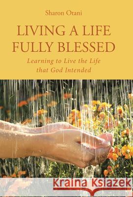 Living a Life Fully Blessed: Learning to Live the Life that God Intended Otani, Sharon 9781512737943 WestBow Press