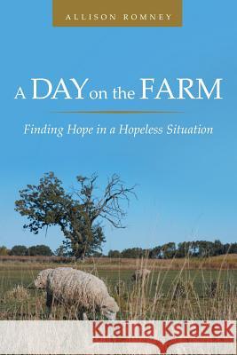 A Day on the Farm: Finding Hope in a Hopeless Situation Allison Romney 9781512738445 WestBow Press