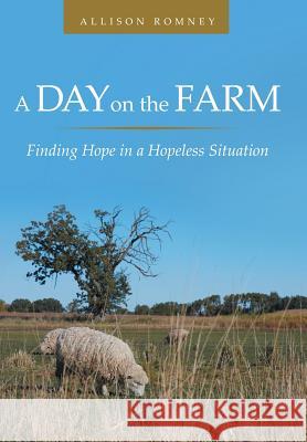 A Day on the Farm: Finding Hope in a Hopeless Situation Allison Romney 9781512738452 WestBow Press