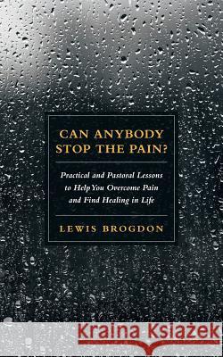 Can Anybody Stop the Pain?: Practical and Pastoral Lessons to Help You Overcome Pain and Find Healing in Life Lewis Brogdon 9781512739411 WestBow Press