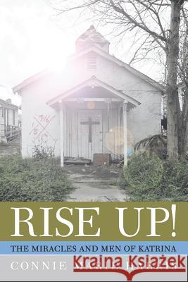 Rise Up!: The Miracles and Men of Katrina Connie Marie Harris 9781512740059 WestBow Press
