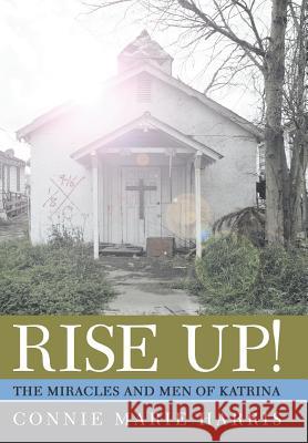 Rise Up!: The Miracles and Men of Katrina Connie Marie Harris 9781512740066 WestBow Press