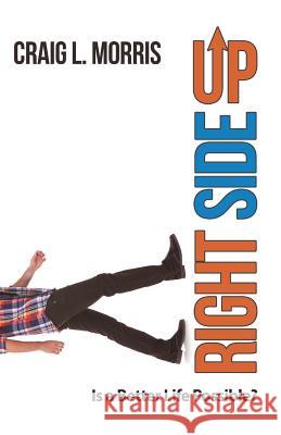 Right Side Up: Is a Better Life Possible? Craig L. Morris 9781512740097