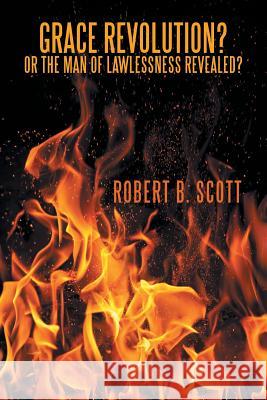 Grace Revolution? Or the Man of Lawlessness Revealed? Robert B Scott (City of Carrollton Texas) 9781512740486 WestBow Press