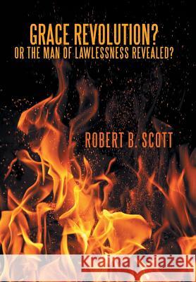 Grace Revolution? Or the Man of Lawlessness Revealed? Scott, Robert B. 9781512740493 WestBow Press