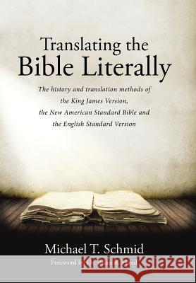 Translating the Bible Literally: The history and translation methods of the King James Version, the New American Standard Bible and the English Standa Schmid, Michael T. 9781512741452