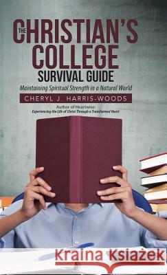 The Christian's College Survival Guide: Maintaining Spiritual Strength in a Natural World Cheryl J. Harris-Woods 9781512741865 WestBow Press