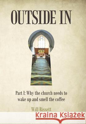 Outside In: Part I: Why the church needs to wake up and smell the coffee. Part II: Research into perceptions of the church Will Bissett 9781512742008 WestBow Press