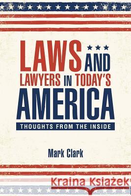 Laws and Lawyers in Today's America: Thoughts From the Inside Mark Clark 9781512742190