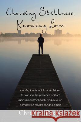 Choosing Stillness, Knowing Love: A daily plan for adults and children to practice the presence of God, maintain overall health, and develop compassio Dixon, Christine 9781512742473 WestBow Press