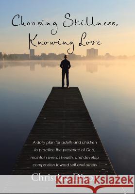 Choosing Stillness, Knowing Love: A daily plan for adults and children to practice the presence of God, maintain overall health, and develop compassio Dixon, Christine 9781512742497 WestBow Press