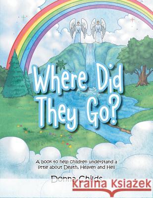 Where Did They Go?: A book to help children understand a little about Death, Heaven and Hell Donna Childs 9781512742756
