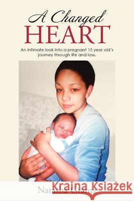 A Changed Heart: An Intimate Look into a Pregnant 15 Year Old'S Journey Through Life and Loss. Natasha Grantz 9781512743128 WestBow Press