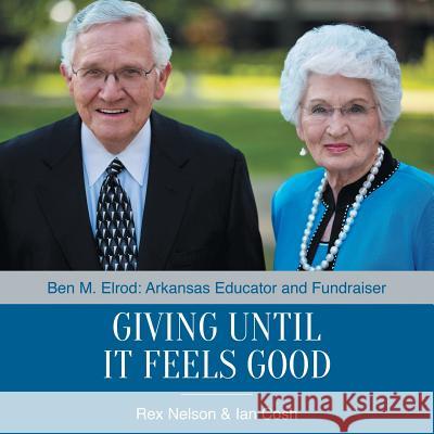 Giving Until It Feels Good: Ben M. Elrod: Arkansas Educator and Fundraiser Rex Nelson, Ian Cosh 9781512743555 WestBow Press