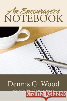 An Encourager's Notebook Dennis G Wood, Sandra M Wood 9781512743999 WestBow Press